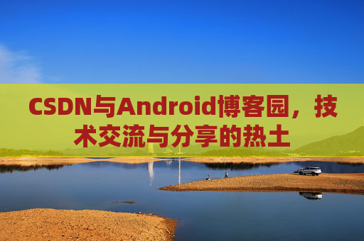 CSDN与Android博客园，技术交流与分享的热土